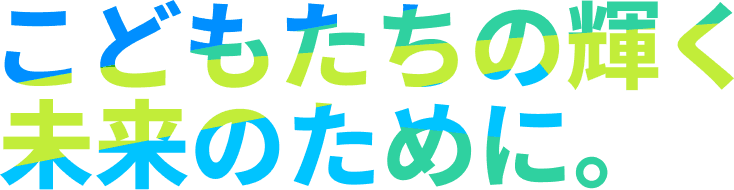 こどもたちの輝く未来のために。